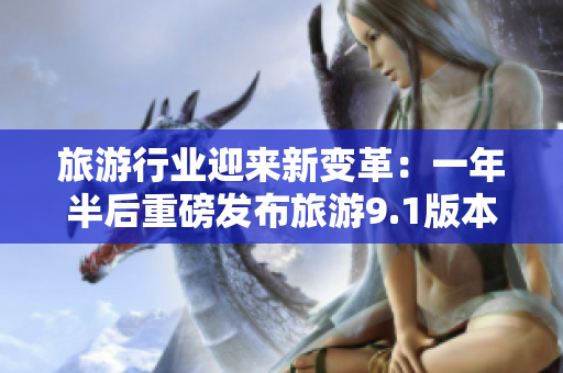 旅游行业迎来新变革：一年半后重磅发布旅游9.1版本
