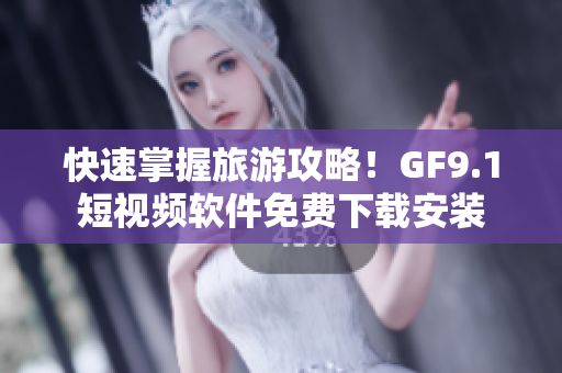 快速掌握旅游攻略！GF9.1短视频软件免费下载安装
