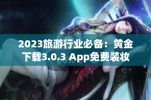 2023旅游行业必备：黄金下载3.0.3 App免费装妆