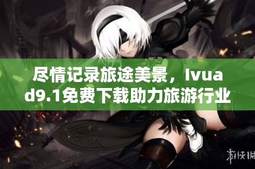 尽情记录旅途美景，Ivuad9.1免费下载助力旅游行业