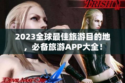 2023全球最佳旅游目的地，必备旅游APP大全！