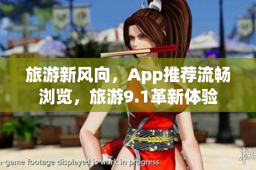 旅游新风向，App推荐流畅浏览，旅游9.1革新体验
