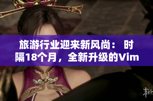 旅游行业迎来新风尚： 时隔18个月，全新升级的Vim 9.1发布