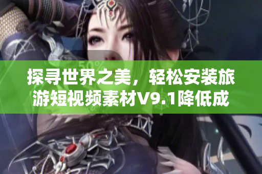 探寻世界之美，轻松安装旅游短视频素材V9.1降低成本