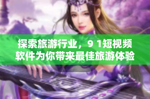 探索旅游行业，9 1短视频软件为你带来最佳旅游体验
