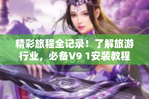 精彩旅程全记录！了解旅游行业，必备V9 1安装教程