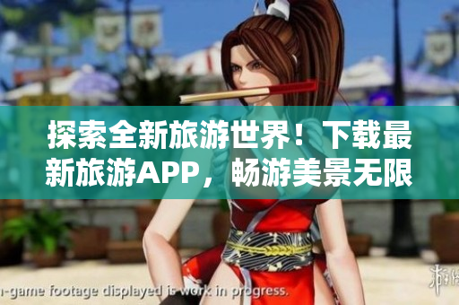 探索全新旅游世界！下载最新旅游APP，畅游美景无限。