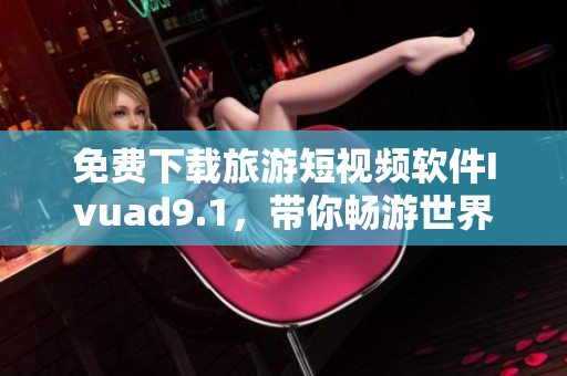 免费下载旅游短视频软件Ivuad9.1，带你畅游世界