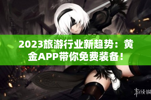 2023旅游行业新趋势：黄金APP带你免费装备！