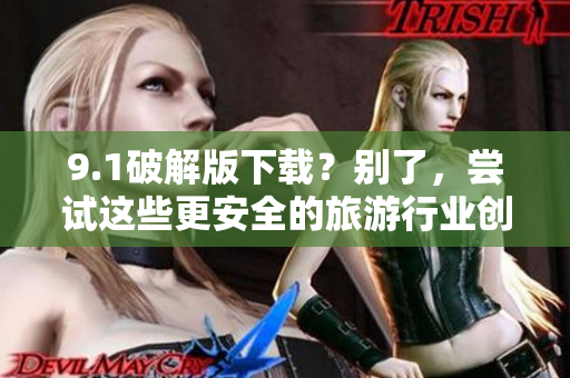 9.1破解版下载？别了，尝试这些更安全的旅游行业创新方式！