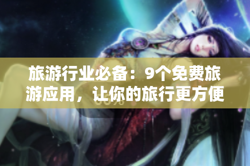 旅游行业必备：9个免费旅游应用，让你的旅行更方便