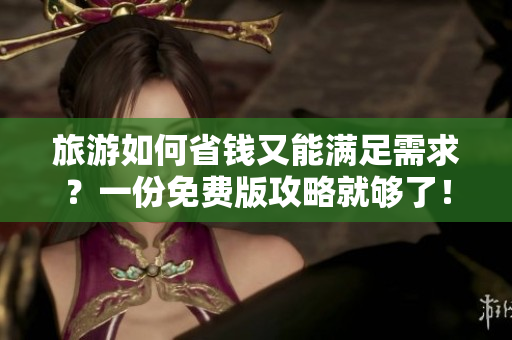 旅游如何省钱又能满足需求？一份免费版攻略就够了！