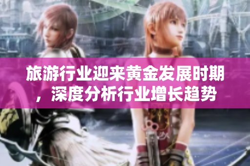 旅游行业迎来黄金发展时期，深度分析行业增长趋势