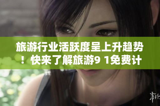 旅游行业活跃度呈上升趋势！快来了解旅游9 1免费计划！
