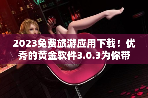 2023免费旅游应用下载！优秀的黄金软件3.0.3为你带来无限畅游体验