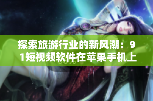 探索旅游行业的新风潮：9 1短视频软件在苹果手机上的应用介绍