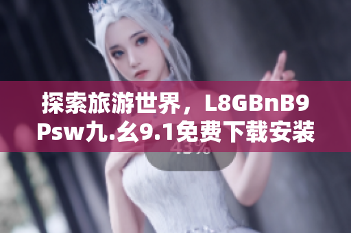 探索旅游世界，L8GBnB9Psw九.幺9.1免费下载安装助力行程