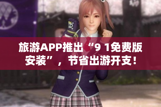旅游APP推出“9 1免费版安装”，节省出游开支！