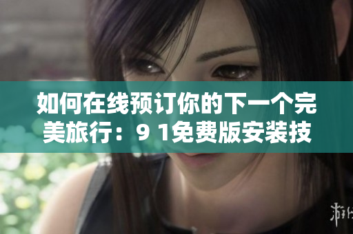 如何在线预订你的下一个完美旅行：9 1免费版安装技巧