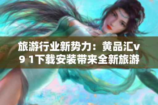 旅游行业新势力：黄品汇v9 1下载安装带来全新旅游体验