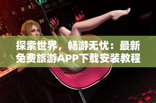 探索世界，畅游无忧：最新免费旅游APP下载安装教程