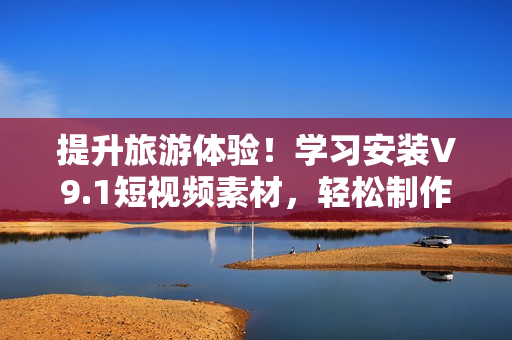 提升旅游体验！学习安装V9.1短视频素材，轻松制作旅游指南