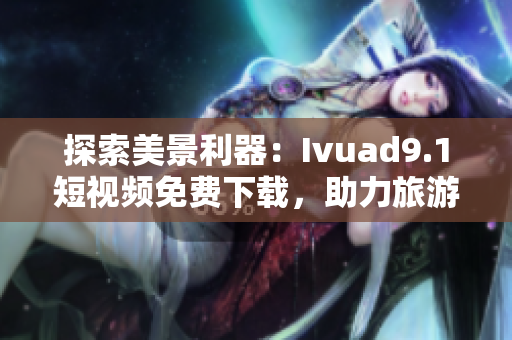 探索美景利器：Ivuad9.1短视频免费下载，助力旅游行业推广与展示