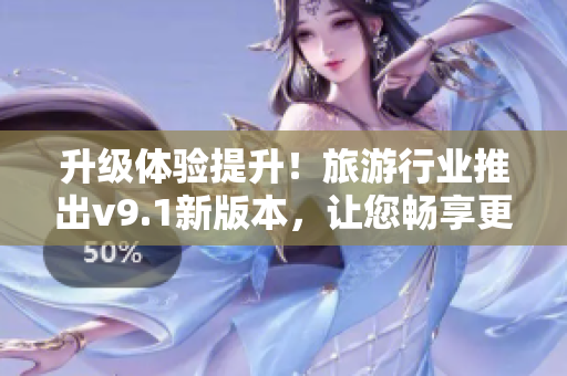 升级体验提升！旅游行业推出v9.1新版本，让您畅享更优质的旅游体验