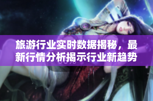 旅游行业实时数据揭秘，最新行情分析揭示行业新趋势