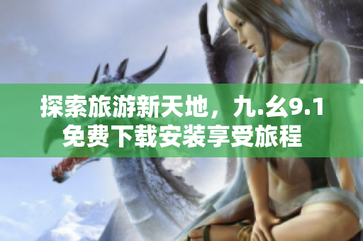 探索旅游新天地，九.幺9.1免费下载安装享受旅程