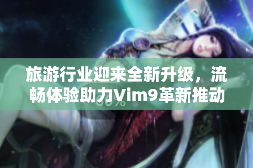 旅游行业迎来全新升级，流畅体验助力Vim9革新推动业务变革