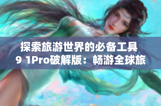 探索旅游世界的必备工具 9 1Pro破解版：畅游全球旅游新体验