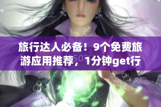 旅行达人必备！9个免费旅游应用推荐，1分钟get行程攻略！