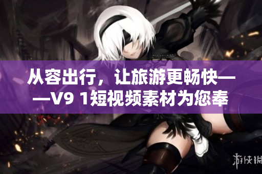 从容出行，让旅游更畅快——V9 1短视频素材为您奉上