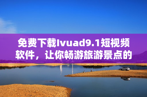 免费下载Ivuad9.1短视频软件，让你畅游旅游景点的美丽风光