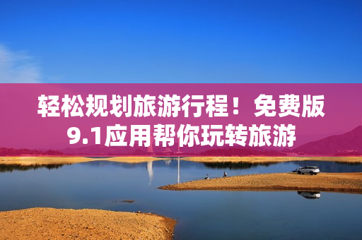 轻松规划旅游行程！免费版9.1应用帮你玩转旅游