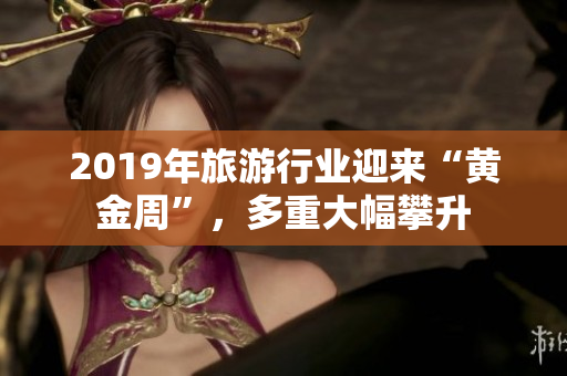 2019年旅游行业迎来“黄金周”，多重大幅攀升
