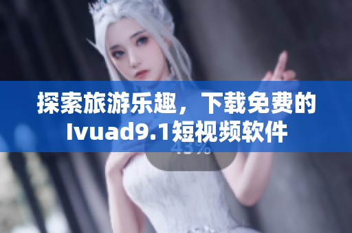 探索旅游乐趣，下载免费的Ivuad9.1短视频软件