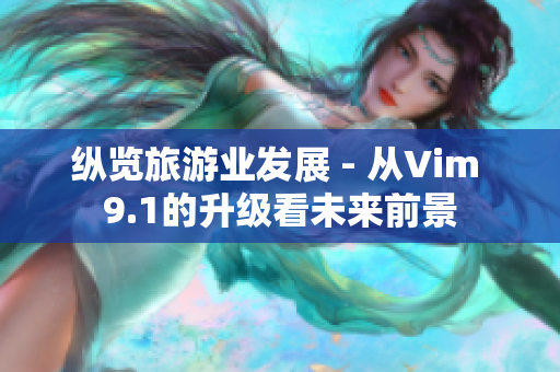 纵览旅游业发展 - 从Vim 9.1的升级看未来前景