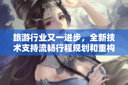 旅游行业又一进步，全新技术支持流畅行程规划和重构旅游方式