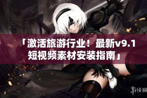 「激活旅游行业！最新v9.1短视频素材安装指南」