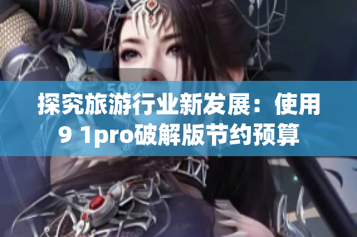 探究旅游行业新发展：使用9 1pro破解版节约预算