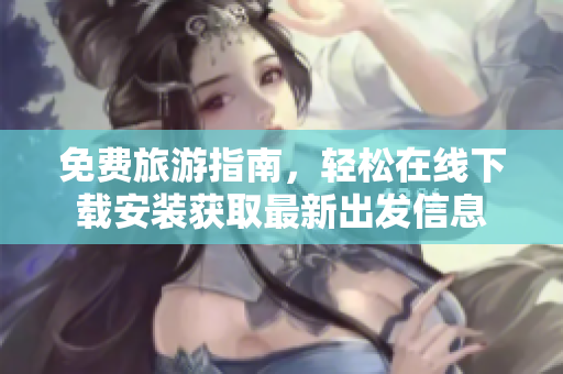 免费旅游指南，轻松在线下载安装获取最新出发信息