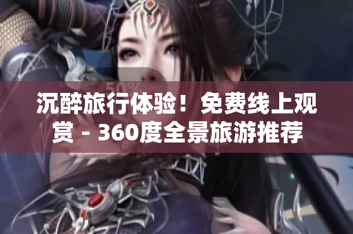 沉醉旅行体验！免费线上观赏 - 360度全景旅游推荐
