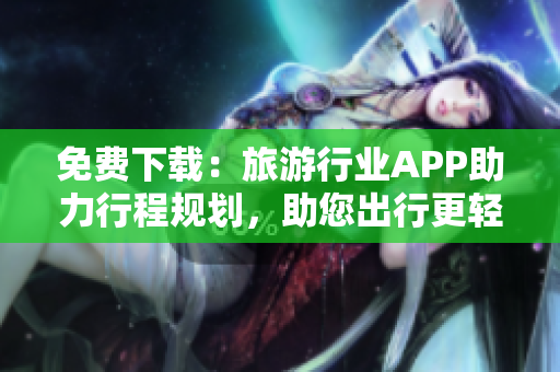 免费下载：旅游行业APP助力行程规划，助您出行更轻松