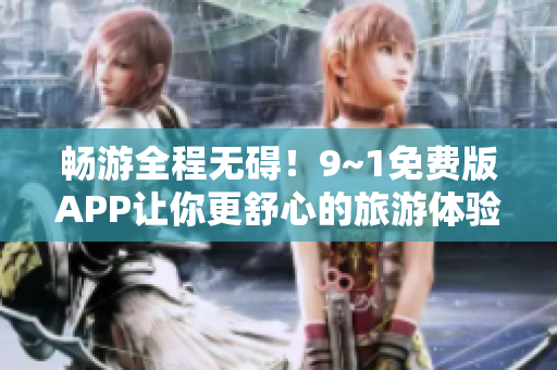 畅游全程无碍！9~1免费版APP让你更舒心的旅游体验