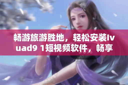 畅游旅游胜地，轻松安装Ivuad9 1短视频软件，畅享精彩旅程