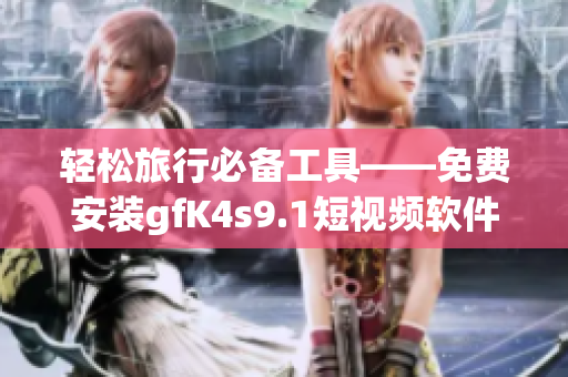 轻松旅行必备工具——免费安装gfK4s9.1短视频软件
