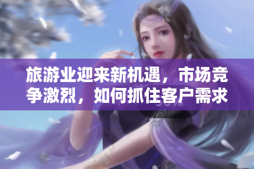 旅游业迎来新机遇，市场竞争激烈，如何抓住客户需求？