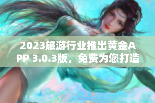 2023旅游行业推出黄金APP 3.0.3版，免费为您打造完美旅行